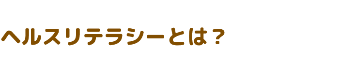 ヘルスリテラシーって、なに？
